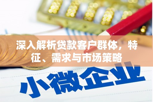 克拉玛依深入解析贷款客户群体，特征、需求与市场策略