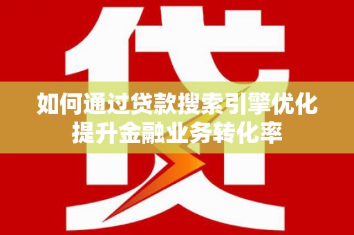 克拉玛依如何通过贷款搜索引擎优化提升金融业务转化率