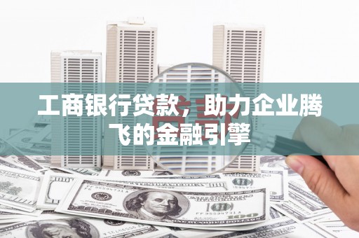 克拉玛依工商银行贷款，助力企业腾飞的金融引擎