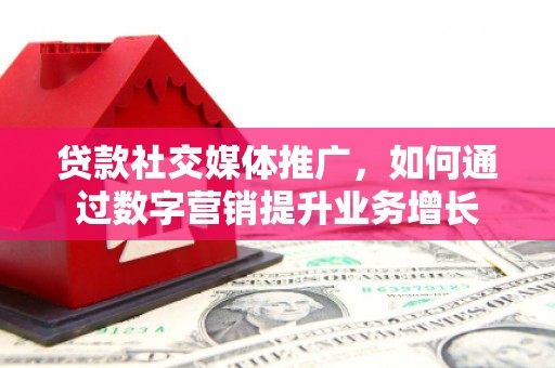 克拉玛依贷款社交媒体推广，如何通过数字营销提升业务增长