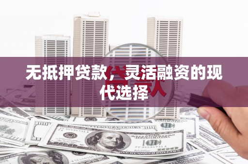 克拉玛依无抵押贷款，灵活融资的现代选择
