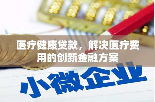 克拉玛依医疗健康贷款，解决医疗费用的创新金融方案