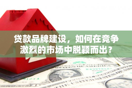 克拉玛依贷款品牌建设，如何在竞争激烈的市场中脱颖而出？
