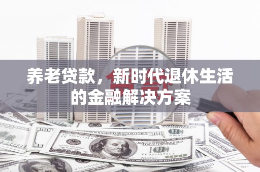 克拉玛依养老贷款，新时代退休生活的金融解决方案