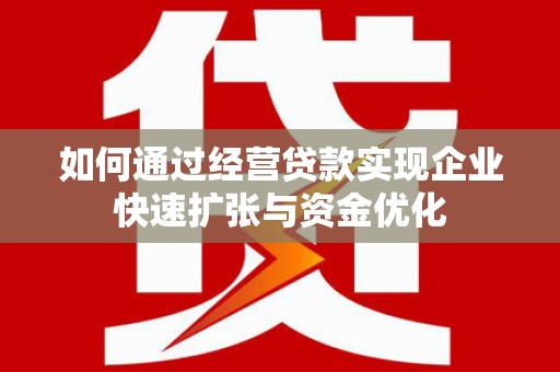 克拉玛依如何通过经营贷款实现企业快速扩张与资金优化