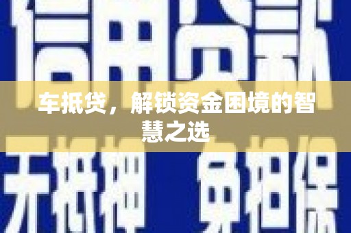 克拉玛依车抵贷，解锁资金困境的智慧之选