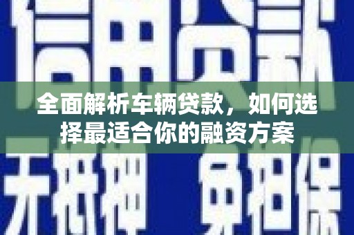 克拉玛依全面解析车辆贷款，如何选择最适合你的融资方案