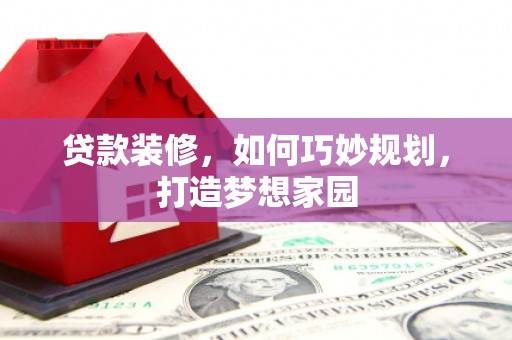 克拉玛依贷款装修，如何巧妙规划，打造梦想家园