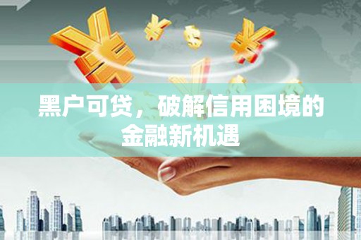 克拉玛依黑户可贷，破解信用困境的金融新机遇