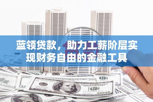 克拉玛依蓝领贷款，助力工薪阶层实现财务自由的金融工具