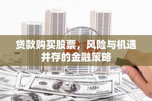 克拉玛依贷款购买股票，风险与机遇并存的金融策略