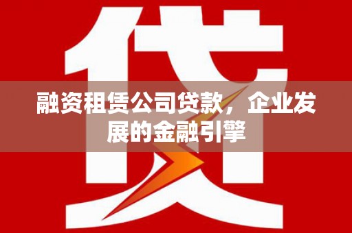 克拉玛依融资租赁公司贷款，企业发展的金融引擎