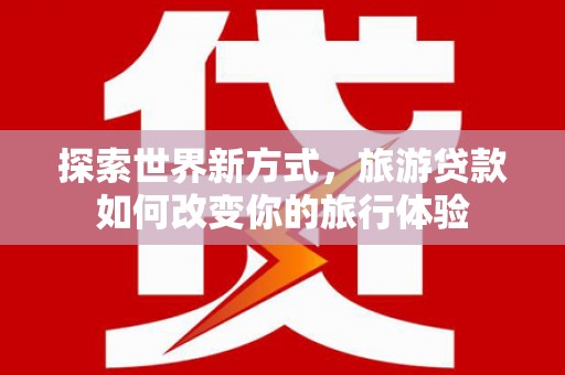 克拉玛依探索世界新方式，旅游贷款如何改变你的旅行体验