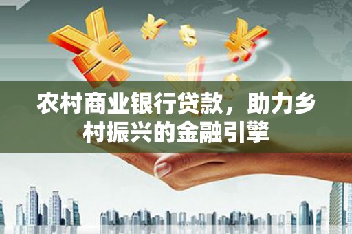 克拉玛依农村商业银行贷款，助力乡村振兴的金融引擎